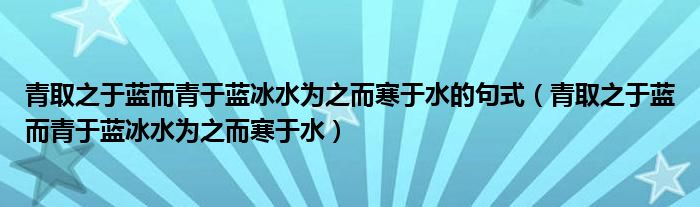 青取之于蓝而青于蓝冰水为之而寒于水的句式（青取之于蓝而青于蓝冰水为之而寒于水）