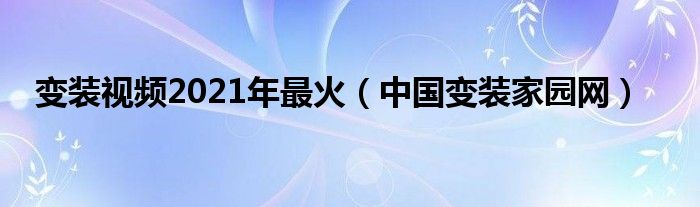 变装视频2021年最火（中国变装家园网）