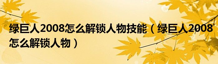 绿巨人2008怎么解锁人物技能（绿巨人2008怎么解锁人物）