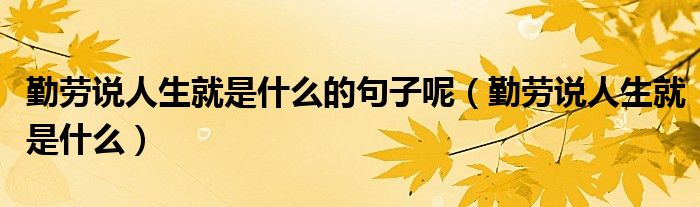 勤劳说人生就是什么的句子呢（勤劳说人生就是什么）