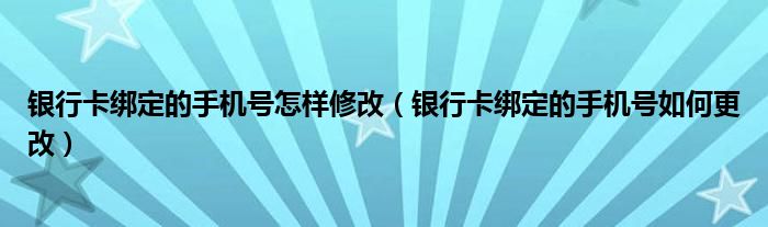 银行卡绑定的手机号怎样修改（银行卡绑定的手机号如何更改）