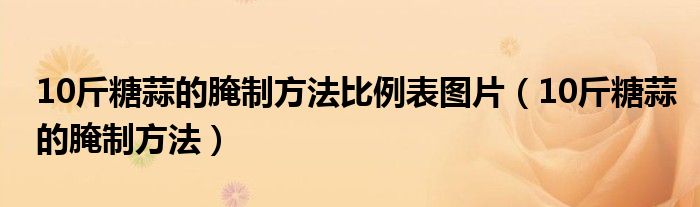 10斤糖蒜的腌制方法比例表图片（10斤糖蒜的腌制方法）