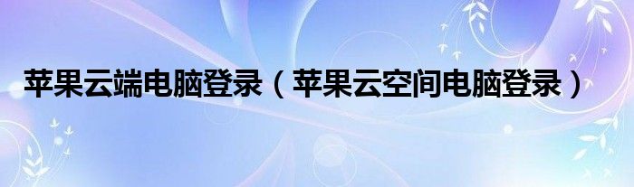 苹果云端电脑登录（苹果云空间电脑登录）