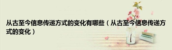 从古至今信息传递方式的变化有哪些（从古至今信息传递方式的变化）