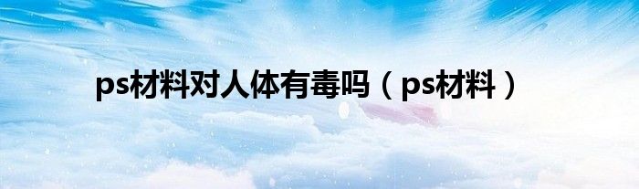 ps材料对人体有毒吗（ps材料）