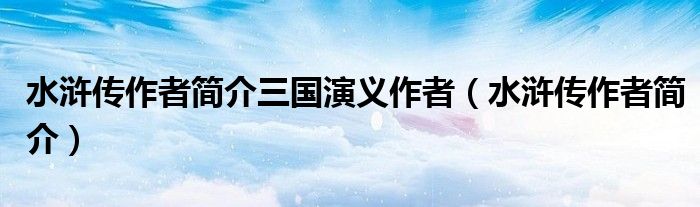 水浒传作者简介三国演义作者（水浒传作者简介）