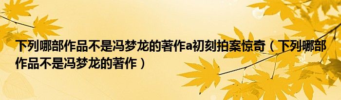 下列哪部作品不是冯梦龙的著作a初刻拍案惊奇（下列哪部作品不是冯梦龙的著作）