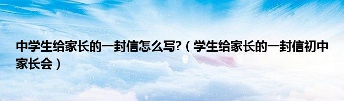 中学生给家长的一封信怎么写?（学生给家长的一封信初中家长会）