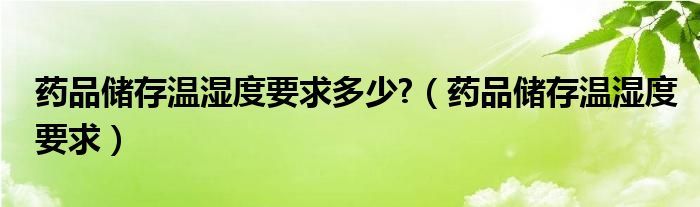 药品储存温湿度要求多少?（药品储存温湿度要求）