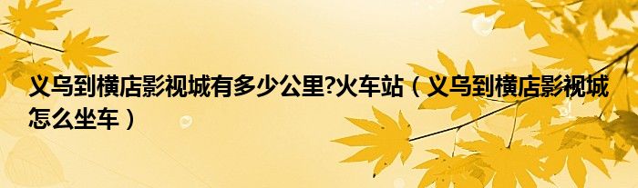 义乌到横店影视城有多少公里?火车站（义乌到横店影视城怎么坐车）