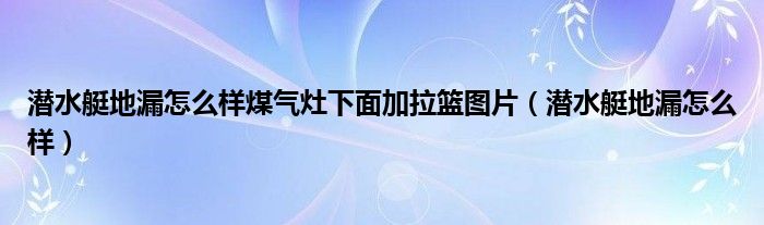 潜水艇地漏怎么样煤气灶下面加拉篮图片（潜水艇地漏怎么样）