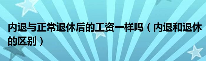 内退与正常退休后的工资一样吗（内退和退休的区别）