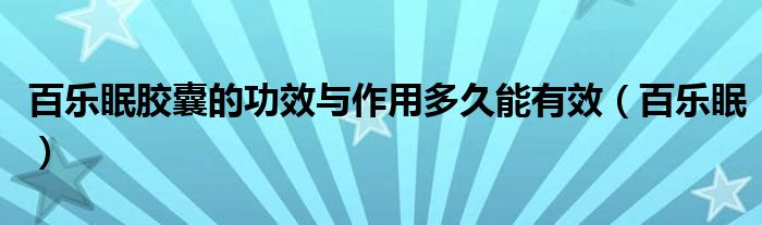 百乐眠胶囊的功效与作用多久能有效（百乐眠）