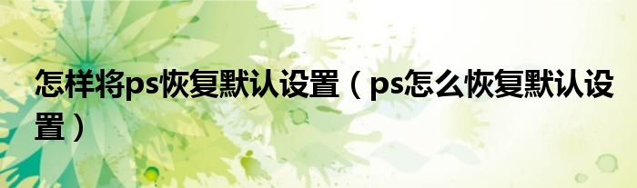 怎样将ps恢复默认设置（ps怎么恢复默认设置）