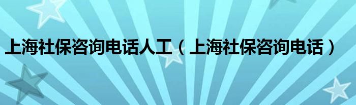 上海社保咨询电话人工（上海社保咨询电话）