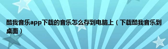 酷我音乐app下载的音乐怎么存到电脑上（下载酷我音乐到桌面）