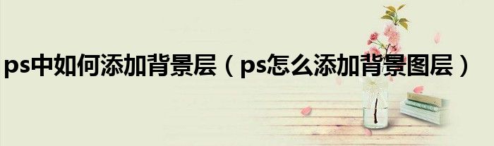 ps中如何添加背景层（ps怎么添加背景图层）