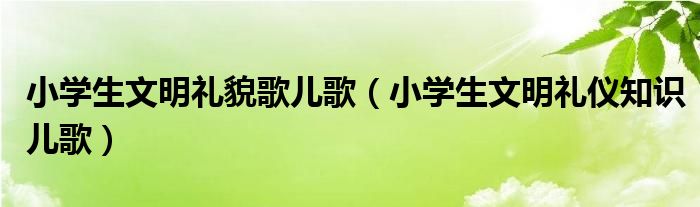 小学生文明礼貌歌儿歌（小学生文明礼仪知识儿歌）