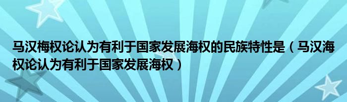 马汉梅权论认为有利于国家发展海权的民族特性是（马汉海权论认为有利于国家发展海权）