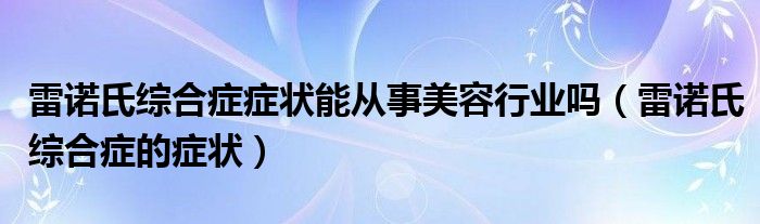 雷诺氏综合症症状能从事美容行业吗（雷诺氏综合症的症状）