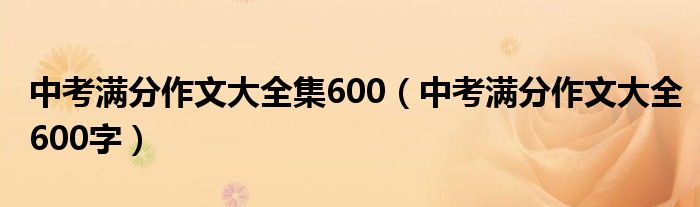 中考满分作文大全集600（中考满分作文大全600字）