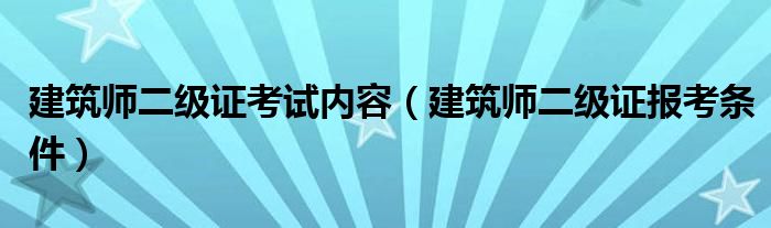 建筑师二级证考试内容（建筑师二级证报考条件）