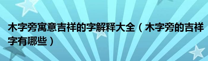 木字旁寓意吉祥的字解释大全（木字旁的吉祥字有哪些）