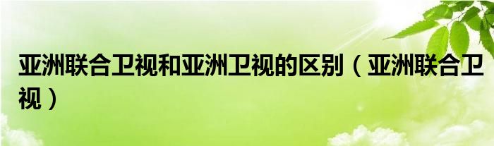 亚洲联合卫视和亚洲卫视的区别（亚洲联合卫视）