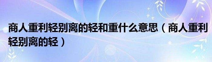 商人重利轻别离的轻和重什么意思（商人重利轻别离的轻）