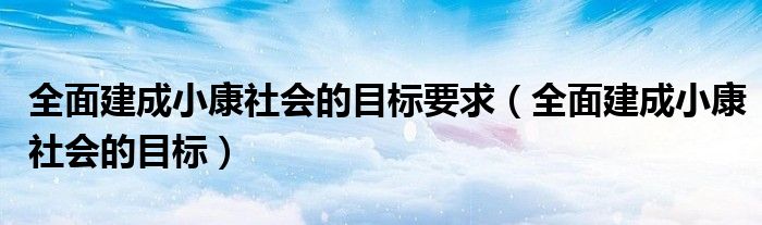 全面建成小康社会的目标要求（全面建成小康社会的目标）