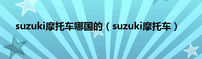 suzuki摩托车哪国的（suzuki摩托车）