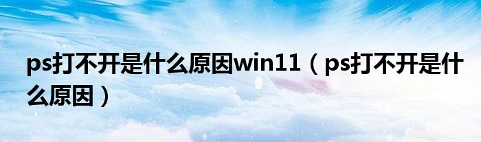 ps打不开是什么原因win11（ps打不开是什么原因）