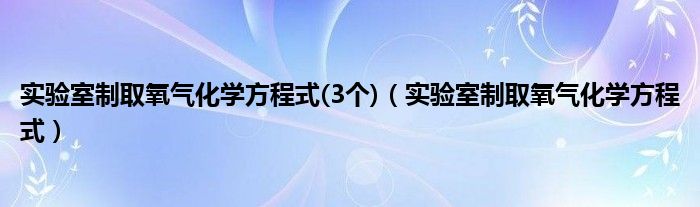 实验室制取氧气化学方程式(3个)（实验室制取氧气化学方程式）