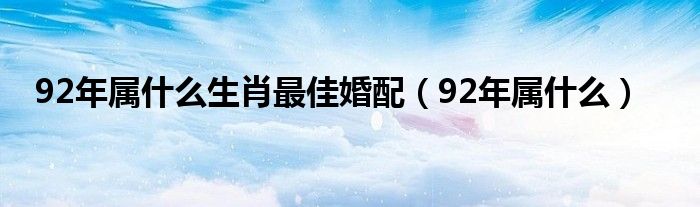 92年属什么生肖最佳婚配（92年属什么）