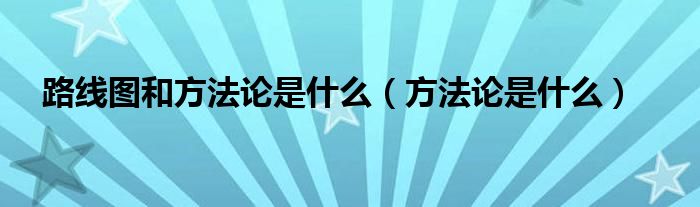 路线图和方法论是什么（方法论是什么）