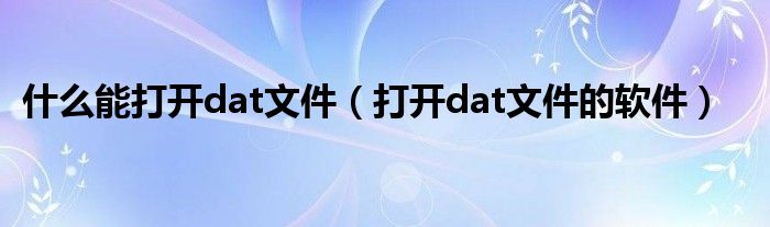 什么能打开dat文件（打开dat文件的软件）