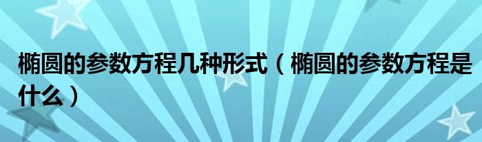 椭圆的参数方程几种形式（椭圆的参数方程是什么）