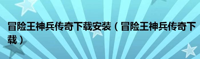 冒险王神兵传奇下载安装（冒险王神兵传奇下载）