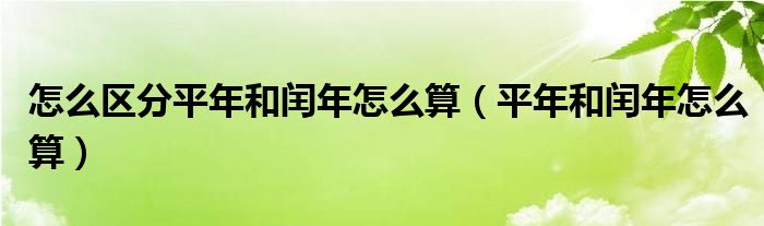 怎么区分平年和闰年怎么算（平年和闰年怎么算）