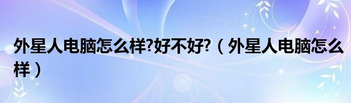 外星人电脑怎么样?好不好?（外星人电脑怎么样）