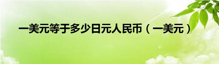 一美元等于多少日元人民币（一美元）