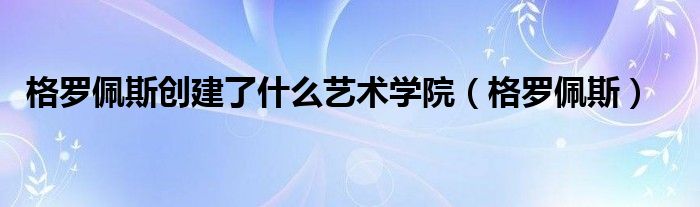 格罗佩斯创建了什么艺术学院（格罗佩斯）