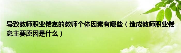 导致教师职业倦怠的教师个体因素有哪些（造成教师职业倦怠主要原因是什么）