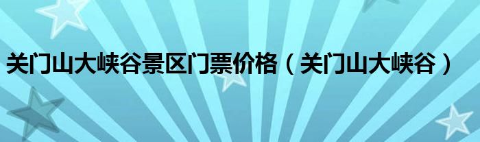 关门山大峡谷景区门票价格（关门山大峡谷）