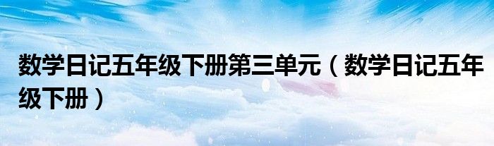 数学日记五年级下册第三单元（数学日记五年级下册）