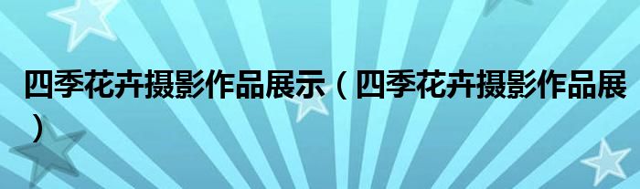 四季花卉摄影作品展示（四季花卉摄影作品展）