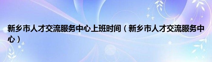 新乡市人才交流服务中心上班时间（新乡市人才交流服务中心）