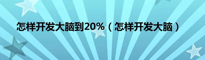 怎样开发大脑到20%（怎样开发大脑）