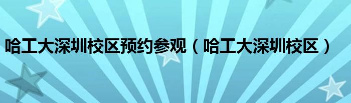 哈工大深圳校区预约参观（哈工大深圳校区）