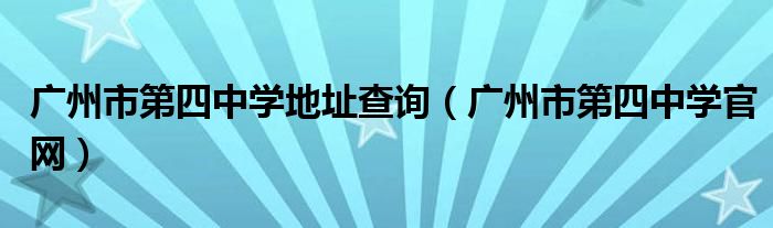 广州市第四中学地址查询（广州市第四中学官网）